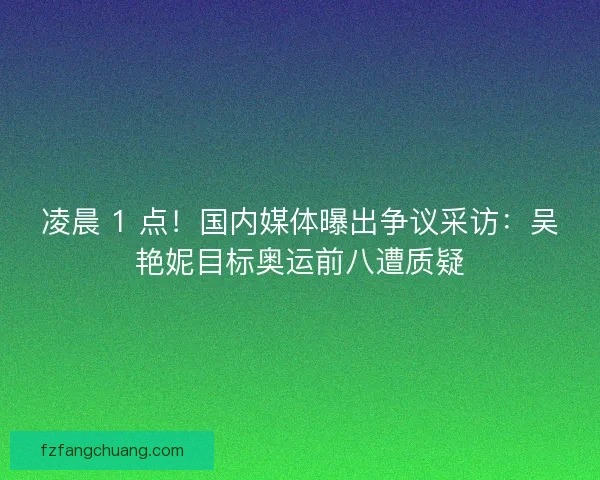 凌晨 1 点！国内媒体曝出争议采访：吴艳妮目标奥运前八遭质疑