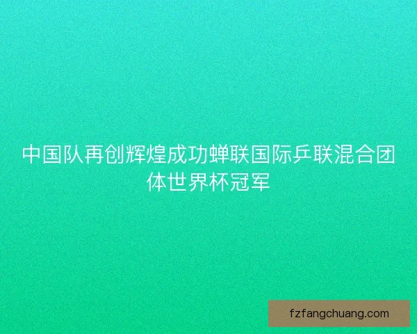 中国队再创辉煌成功蝉联国际乒联混合团体世界杯冠军