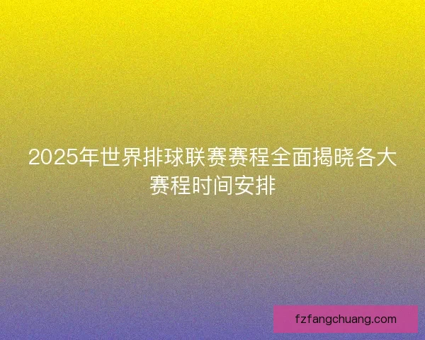 2025年世界排球联赛赛程全面揭晓各大赛程时间安排