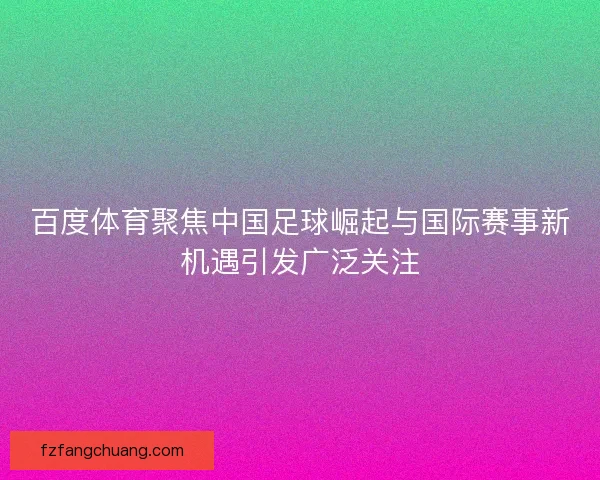 百度体育聚焦中国足球崛起与国际赛事新机遇引发广泛关注