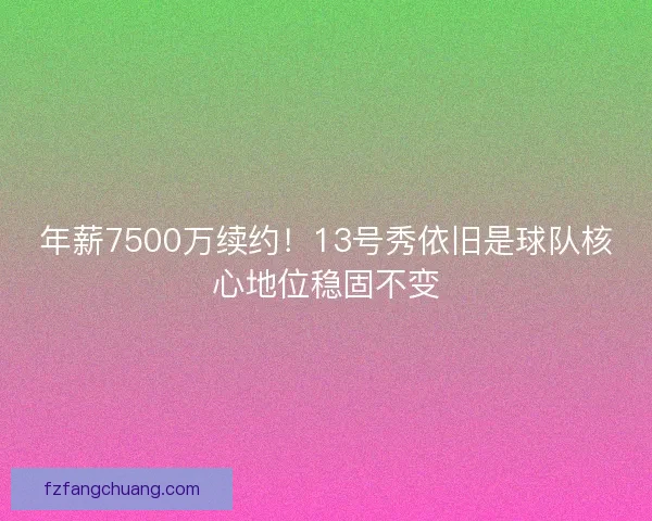 年薪7500万续约！13号秀依旧是球队核心地位稳固不变