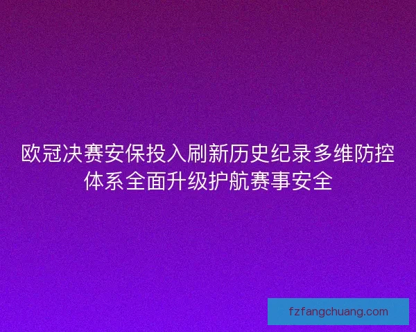 欧冠决赛安保投入刷新历史纪录多维防控体系全面升级护航赛事安全