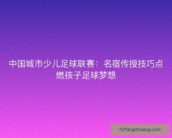 中国城市少儿足球联赛：名宿传授技巧点燃孩子足球梦想
