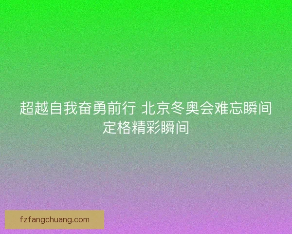 超越自我奋勇前行 北京冬奥会难忘瞬间定格精彩瞬间