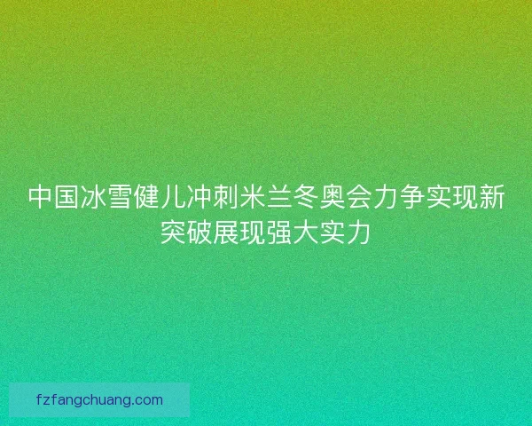 中国冰雪健儿冲刺米兰冬奥会力争实现新突破展现强大实力