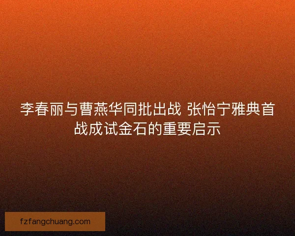李春丽与曹燕华同批出战 张怡宁雅典首战成试金石的重要启示